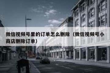 微信视频号里的订单怎么删除（微信视频号小商店删除订单）