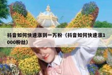 抖音如何快速涨到一万粉（抖音如何快速涨1000粉丝）