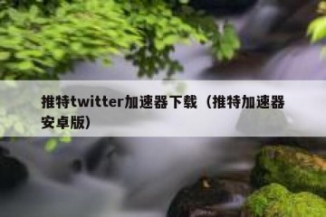 推特twitter加速器下载（推特加速器安卓版）