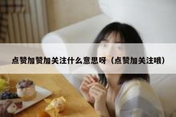 点赞加赞加关注什么意思呀（点赞加关注哦）