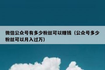 微信公众号有多少粉丝可以赚钱（公众号多少粉丝可以月入过万）