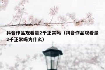 抖音作品观看量2千正常吗（抖音作品观看量2千正常吗为什么）