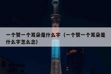 一个赞一个耳朵是什么字（一个赞一个耳朵是什么字怎么念）