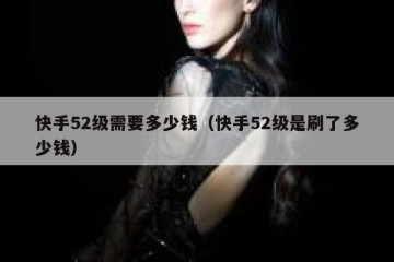 快手52级需要多少钱（快手52级是刷了多少钱）