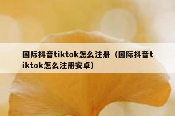 国际抖音tiktok怎么注册（国际抖音tiktok怎么注册安卓）