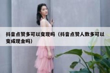 抖音点赞多可以变现吗（抖音点赞人数多可以变成现金吗）
