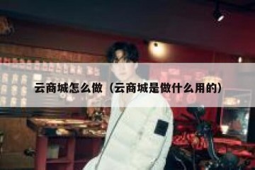 云商城怎么做（云商城是做什么用的）