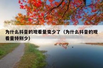 为什么抖音的观看量变少了（为什么抖音的观看量特别少）