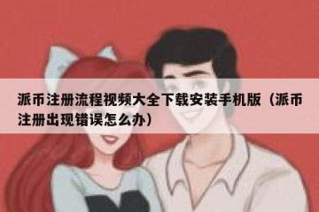 派币注册流程视频大全下载安装手机版（派币注册出现错误怎么办）