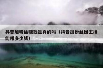 抖音加粉丝赚钱是真的吗（抖音加粉丝团主播能赚多少钱）