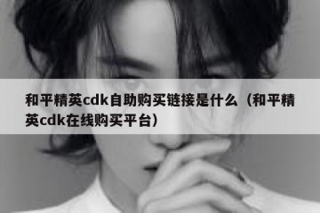 和平精英cdk自助购买链接是什么（和平精英cdk在线购买平台）
