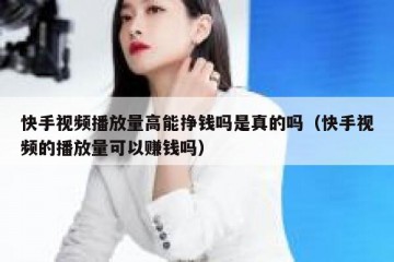 快手视频播放量高能挣钱吗是真的吗（快手视频的播放量可以赚钱吗）