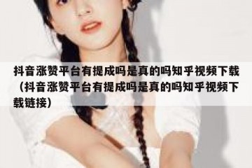 抖音涨赞平台有提成吗是真的吗知乎视频下载（抖音涨赞平台有提成吗是真的吗知乎视频下载链接）