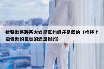 推特出售联系方式是真的吗还是假的（推特上卖资源的是真的还是假的）