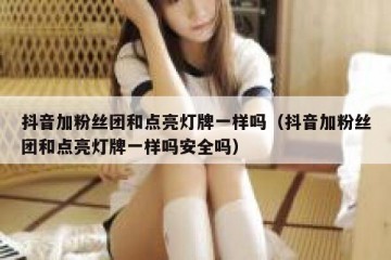 抖音加粉丝团和点亮灯牌一样吗（抖音加粉丝团和点亮灯牌一样吗安全吗）