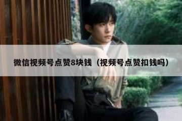 微信视频号点赞8块钱（视频号点赞扣钱吗）