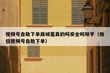 视频号自助下单商城是真的吗安全吗知乎（微信视频号自助下单）