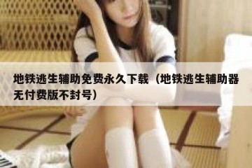 地铁逃生辅助免费永久下载（地铁逃生辅助器无付费版不封号）