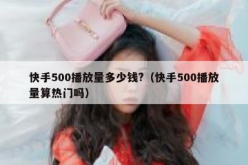 快手500播放量多少钱?（快手500播放量算热门吗）