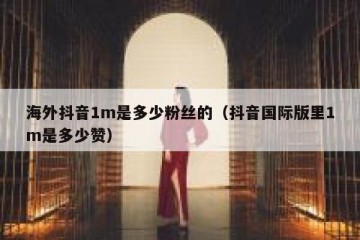 海外抖音1m是多少粉丝的（抖音国际版里1m是多少赞）
