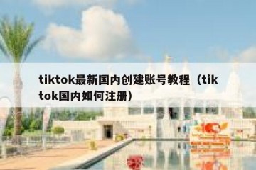 tiktok最新国内创建账号教程（tiktok国内如何注册）