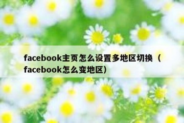 facebook主页怎么设置多地区切换（facebook怎么变地区）