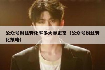 公众号粉丝转化率多大算正常（公众号粉丝转化策略）