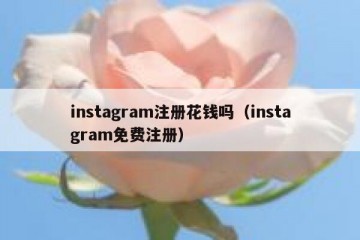 instagram注册花钱吗（instagram免费注册）