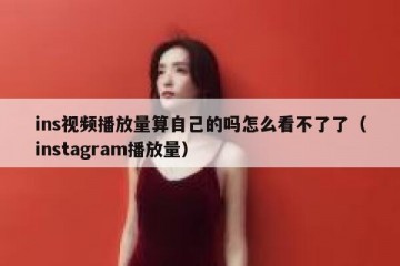 ins视频播放量算自己的吗怎么看不了了（instagram播放量）