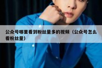 公众号哪里看到粉丝量多的视频（公众号怎么看粉丝量）
