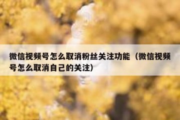 微信视频号怎么取消粉丝关注功能（微信视频号怎么取消自己的关注）
