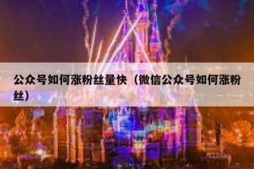 公众号如何涨粉丝量快（微信公众号如何涨粉丝）