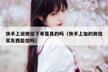 快手上说微信下单是真的吗（快手上加的微信买东西能信吗）