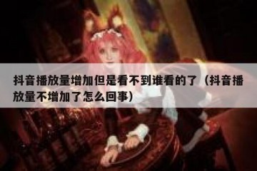 抖音播放量增加但是看不到谁看的了（抖音播放量不增加了怎么回事）