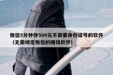 微信5分钟挣500元不需要身份证号的软件（无需绑定微信的赚钱软件）