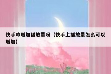 快手咋增加播放量呀（快手上播放量怎么可以增加）