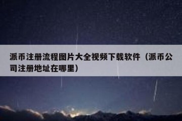 派币注册流程图片大全视频下载软件（派币公司注册地址在哪里）