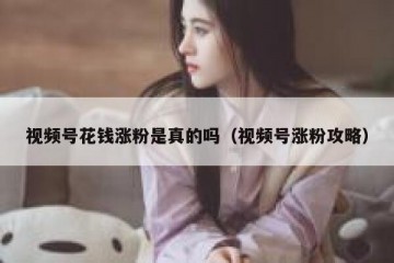 视频号花钱涨粉是真的吗（视频号涨粉攻略）