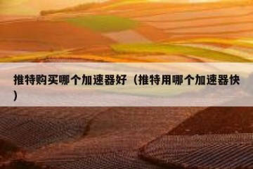 推特购买哪个加速器好（推特用哪个加速器快）