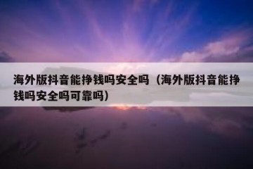 海外版抖音能挣钱吗安全吗（海外版抖音能挣钱吗安全吗可靠吗）