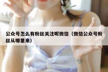 公众号怎么有粉丝关注呢微信（微信公众号粉丝从哪里来）