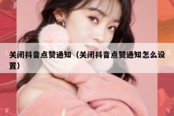 关闭抖音点赞通知（关闭抖音点赞通知怎么设置）