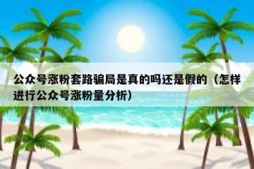 公众号涨粉套路骗局是真的吗还是假的（怎样进行公众号涨粉量分析）