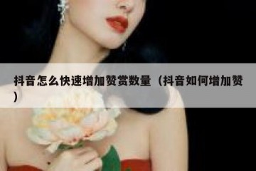 抖音怎么快速增加赞赏数量（抖音如何增加赞）