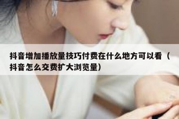 抖音增加播放量技巧付费在什么地方可以看（抖音怎么交费扩大浏览量）