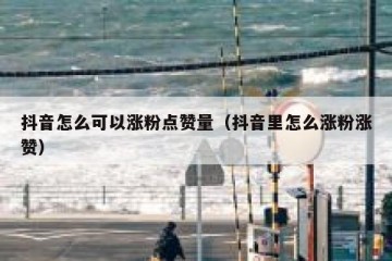 抖音怎么可以涨粉点赞量（抖音里怎么涨粉涨赞）