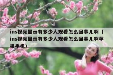ins视频显示有多少人观看怎么回事儿啊（ins视频显示有多少人观看怎么回事儿啊苹果手机）