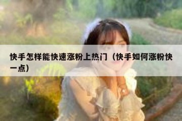 快手怎样能快速涨粉上热门（快手如何涨粉快一点）