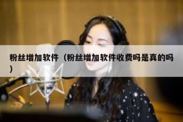 粉丝增加软件（粉丝增加软件收费吗是真的吗）