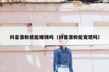 抖音涨粉就能赚钱吗（抖音涨粉能变现吗）